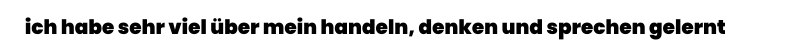 ich habe sehr viel über mein handeln, denken und sprechen gelernt
