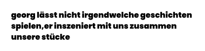 georg lässt nicht irgendwelche geschichten  spielen,er inszeniert mit uns zusammen  unsere stücke