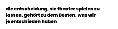 die entscheidung, sie theater spielen zu  lassen, gehört zu dem Besten, was wir  je entschieden haben