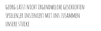 georg lässt nicht irgendwelche geschichten  spielen,er inszeniert mit uns zusammen  unsere stücke