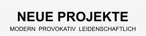 NEUE PROJEKTE MODERN  PROVOKATIV  LEIDENSCHAFTLICH